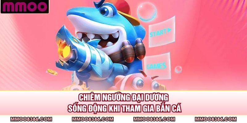 Chiêm ngưỡng đại dương sống động khi tham gia bắn cá 